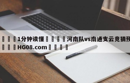 💦1分钟读懂👇河南队vs南通支云竞猜预测👇HG08.com💯