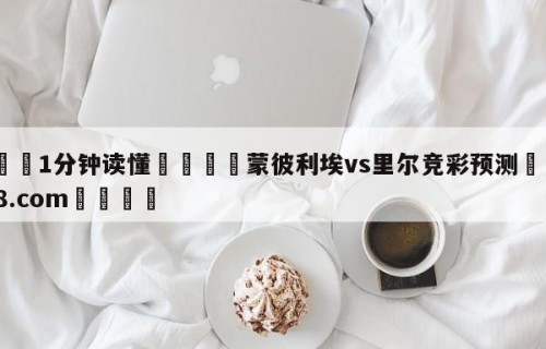 💦1分钟读懂👇蒙彼利埃vs里尔竞彩预测👇HG08.com💯
