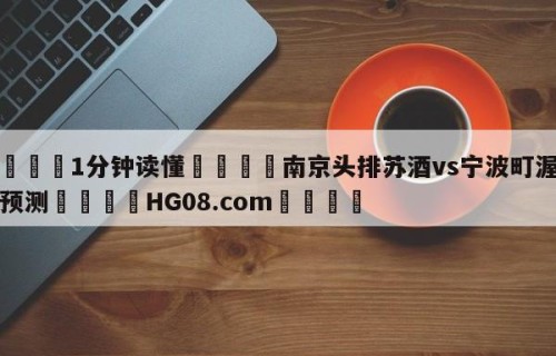 💦1分钟读懂👇南京头排苏酒vs宁波町渥竞彩预测👇HG08.com💯