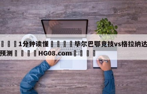 💦1分钟读懂👇毕尔巴鄂竞技vs格拉纳达分析预测👇HG08.com💯
