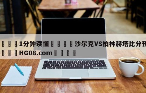 💦1分钟读懂👇沙尔克VS柏林赫塔比分预测👇HG08.com💯