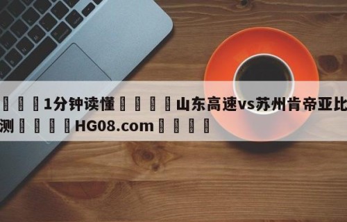 💦1分钟读懂👇山东高速vs苏州肯帝亚比分预测👇HG08.com💯