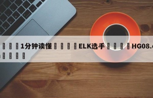 💦1分钟读懂👇ELK选手👇HG08.com💯