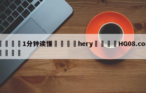 💦1分钟读懂👇hery👇HG08.com💯