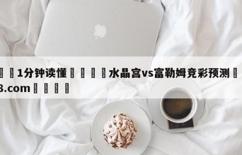 💦1分钟读懂👇水晶宫vs富勒姆竞彩预测👇HG08.com💯